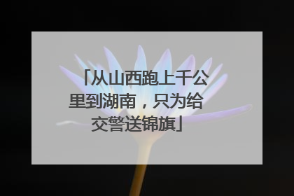 从山西跑上千公里到湖南，只为给交警送锦旗
