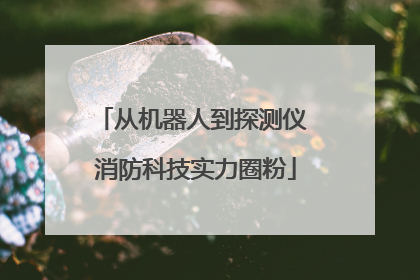 从机器人到探测仪 消防科技实力圈粉