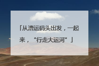 从漕运码头出发，一起来，“行走大运河”