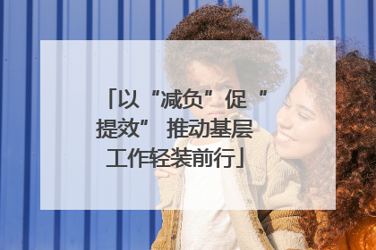 以“减负”促“提效” 推动基层工作轻装前行