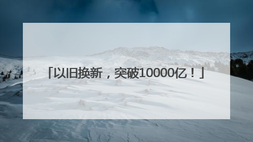 以旧换新，突破10000亿！