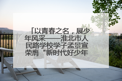 以青春之名，展少年风采——淮北市人民路学校学子孟景宣荣膺“新时代好少年”荣誉称号