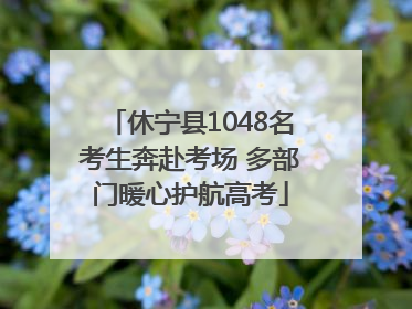 休宁县1048名考生奔赴考场 多部门暖心护航高考