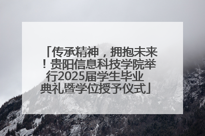 传承精神，拥抱未来！贵阳信息科技学院举行2025届学生毕业典礼暨学位授予仪式