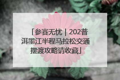 参赛无忧｜202普洱墨江半程马拉松交通摆渡攻略请收藏