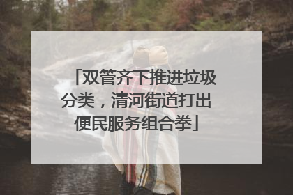 双管齐下推进垃圾分类，清河街道打出便民服务组合拳