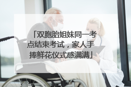 双胞胎姐妹同一考点结束考试，家人手捧鲜花仪式感满满