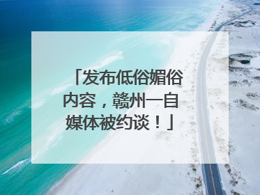 发布低俗媚俗内容，赣州一自媒体被约谈！