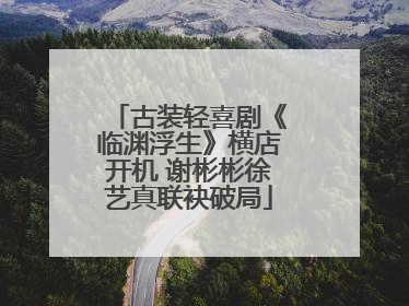 古装轻喜剧《临渊浮生》横店开机 谢彬彬徐艺真联袂破局