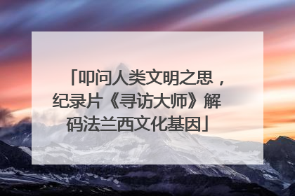叩问人类文明之思，纪录片《寻访大师》解码法兰西文化基因