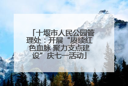十堰市人民公园管理处：开展“赓续红色血脉 聚力支点建设”庆七一活动