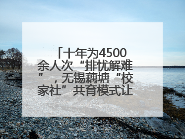 十年为4500余人次“排忧解难”，无锡藕塘“校家社”共育模式让家长受惠