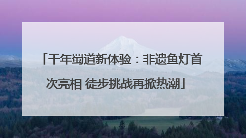 千年蜀道新体验：非遗鱼灯首次亮相 徒步挑战再掀热潮