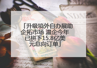 升级境外自办展助企拓市场 温企今年已拼下15.8亿美元意向订单