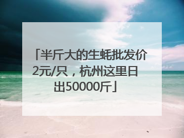 半斤大的生蚝批发价2元/只，杭州这里日出50000斤