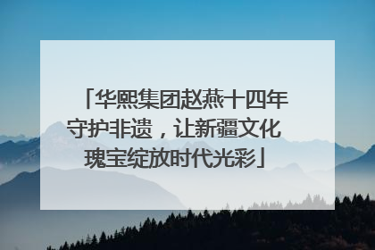 华熙集团赵燕十四年守护非遗，让新疆文化瑰宝绽放时代光彩