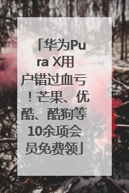 华为Pura X用户错过血亏！芒果、优酷、酷狗等10余项会员免费领