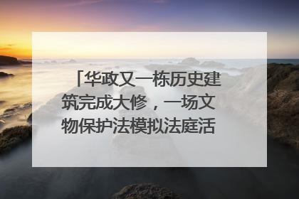 华政又一栋历史建筑完成大修，一场文物保护法模拟法庭活动在此举行