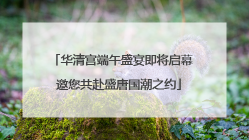 华清宫端午盛宴即将启幕 邀您共赴盛唐国潮之约
