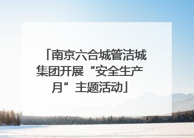 南京六合城管洁城集团开展“安全生产月”主题活动