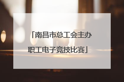 南昌市总工会主办职工电子竞技比赛