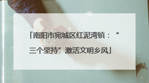 南阳市宛城区红泥湾镇：“三个坚持”激活文明乡风