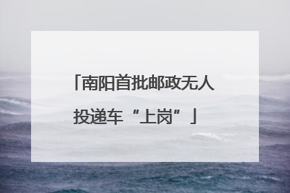 南阳首批邮政无人投递车“上岗”