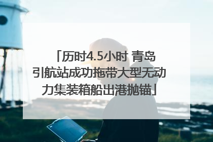历时4.5小时 青岛引航站成功拖带大型无动力集装箱船出港抛锚