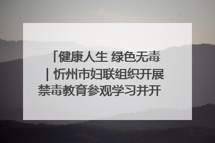 健康人生 绿色无毒｜忻州市妇联组织开展禁毒教育参观学习并开展主题党日活动