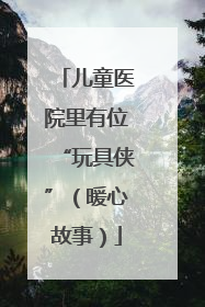 儿童医院里有位“玩具侠”（暖心故事）