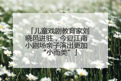 儿童戏剧教育家刘晓邑进驻，今夏江南小剧场亲子演出更加“小而美”