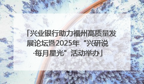 兴业银行助力福州高质量发展论坛暨2025年“兴研说·每月星光”活动举办