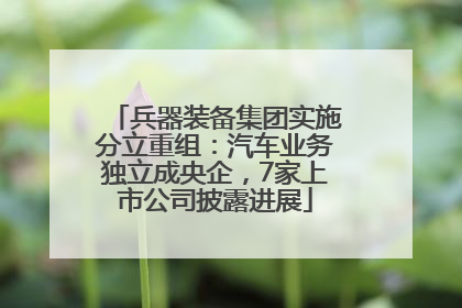 兵器装备集团实施分立重组：汽车业务独立成央企，7家上市公司披露进展