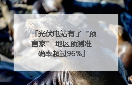 光伏电站有了“预言家” 地区预测准确率超过96%