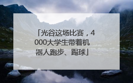 光谷这场比赛，4000大学生带着机器人跑步、踢球