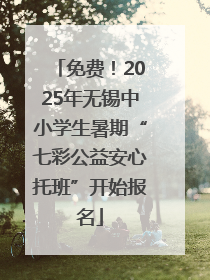 免费！2025年无锡中小学生暑期“七彩公益安心托班”开始报名