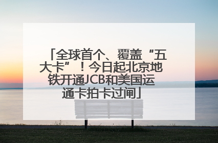 全球首个、覆盖“五大卡”！今日起北京地铁开通JCB和美国运通卡拍卡过闸