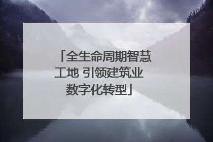 全生命周期智慧工地 引领建筑业数字化转型