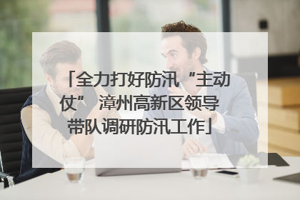 全力打好防汛“主动仗” 漳州高新区领导带队调研防汛工作