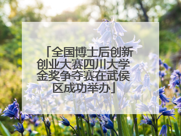 全国博士后创新创业大赛四川大学金奖争夺赛在武侯区成功举办