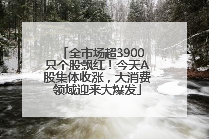 全市场超3900只个股飘红！今天A股集体收涨，大消费领域迎来大爆发