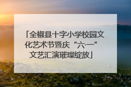 全椒县十字小学校园文化艺术节暨庆“六·一”文艺汇演璀璨绽放