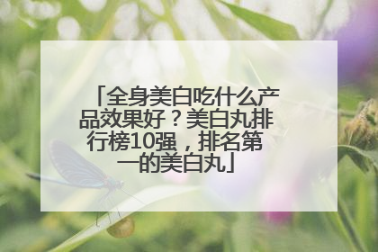 全身美白吃什么产品效果好？美白丸排行榜10强，排名第一的美白丸