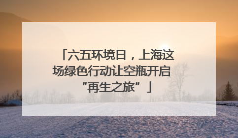 六五环境日，上海这场绿色行动让空瓶开启 “再生之旅”