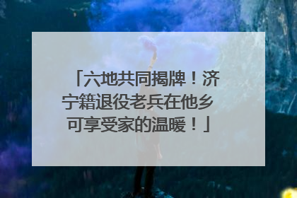 六地共同揭牌！济宁籍退役老兵在他乡可享受家的温暖！