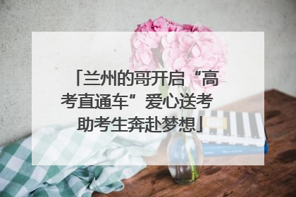 兰州的哥开启“高考直通车”爱心送考 助考生奔赴梦想