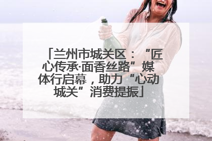 兰州市城关区：“匠心传承·面香丝路”媒体行启幕，助力“心动城关”消费提振