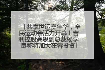 共享世运嘉年华，全民运动会活力开幕！吉利控股高级副总裁杨学良称将加大在蓉投资