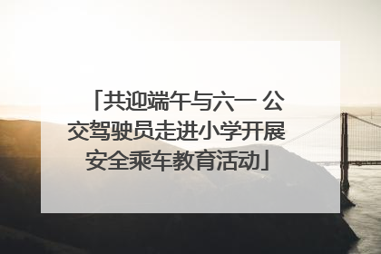 共迎端午与六一 公交驾驶员走进小学开展安全乘车教育活动
