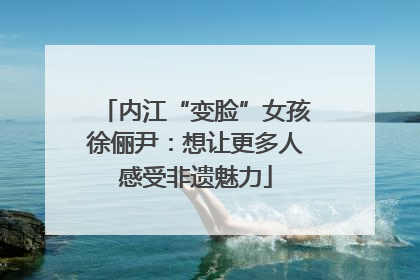内江“变脸”女孩徐俪尹：想让更多人感受非遗魅力